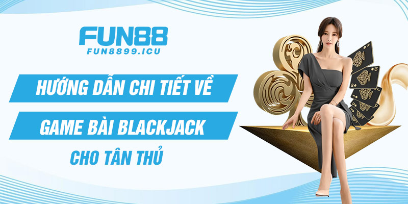 Hướng dẫn chi tiết về game bài Blackjack cho tân thủ