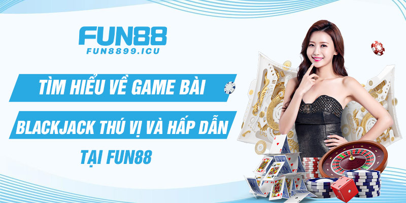 Tìm hiểu về game bài Blackjack thú vị và hấp dẫn tại Fun88