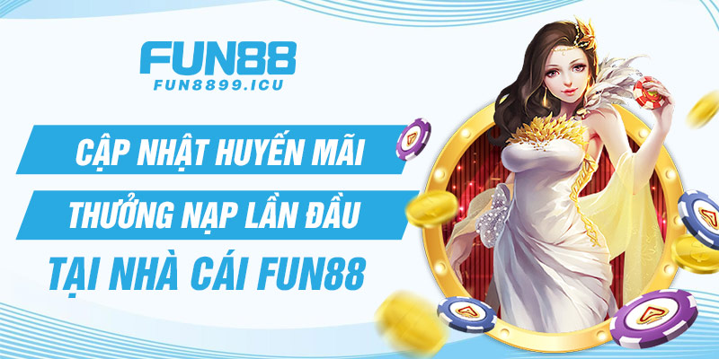 Cập nhật Khuyến mãi thưởng nạp lần đầu tại nhà cái Fun88