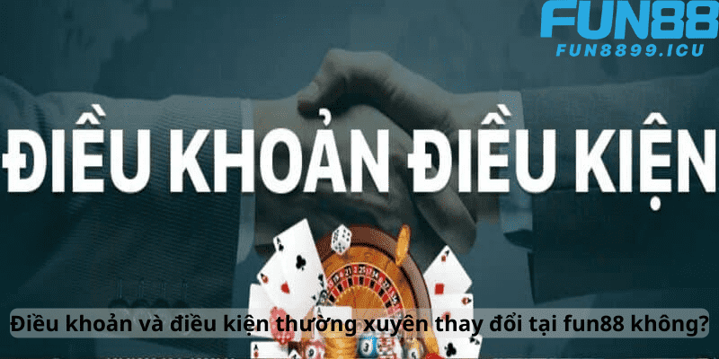 Điều khoản và điều kiện tại Fun88 có hay thay đổi không?