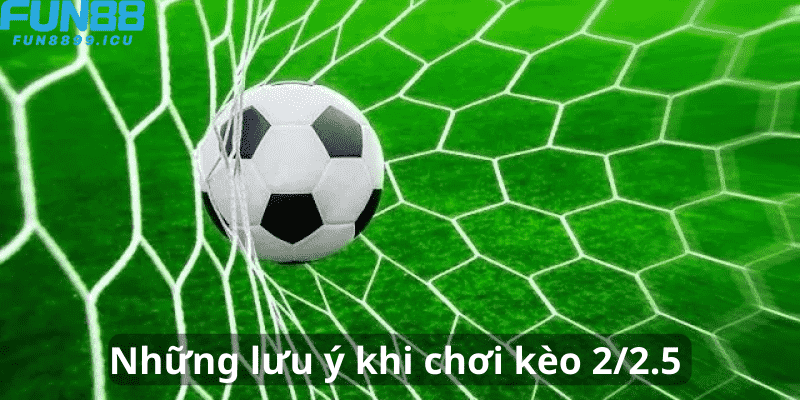 Những lưu ý khi chơi kèo 2/2.5 